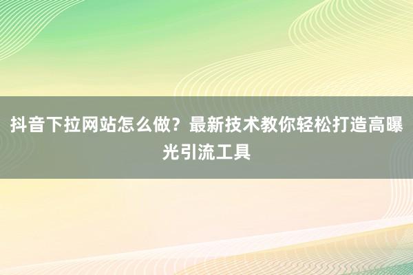 抖音下拉网站怎么做？最新技术教你轻松打造高曝光引流工具