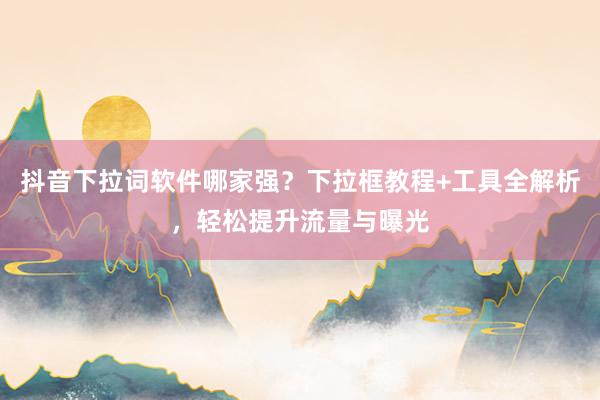 抖音下拉词软件哪家强？下拉框教程+工具全解析，轻松提升流量与曝光