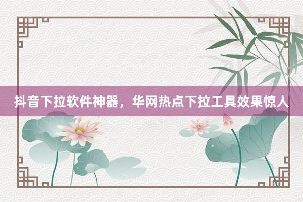 抖音下拉软件神器，华网热点下拉工具效果惊人
