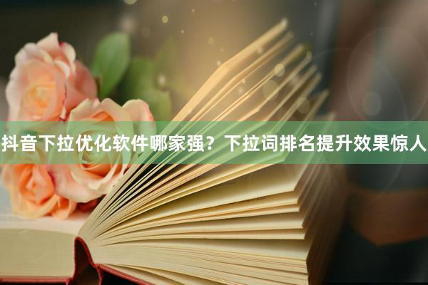 抖音下拉优化软件哪家强？下拉词排名提升效果惊人