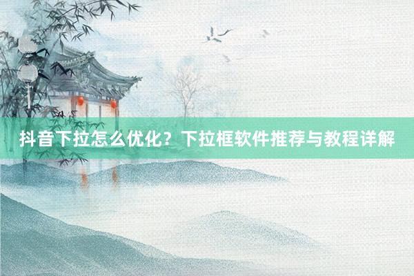 抖音下拉怎么优化？下拉框软件推荐与教程详解