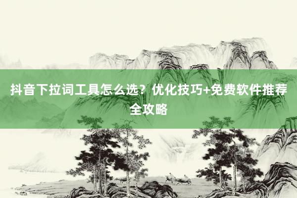 抖音下拉词工具怎么选？优化技巧+免费软件推荐全攻略