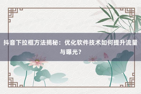 抖音下拉框方法揭秘：优化软件技术如何提升流量与曝光？