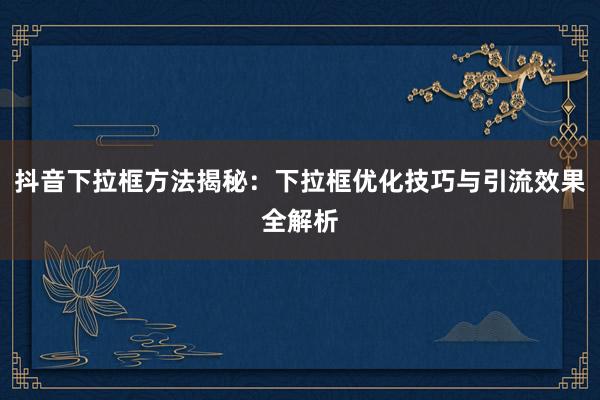 抖音下拉框方法揭秘：下拉框优化技巧与引流效果全解析