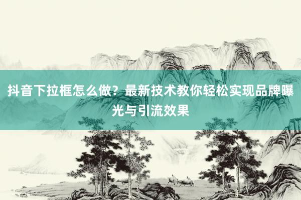 抖音下拉框怎么做？最新技术教你轻松实现品牌曝光与引流效果