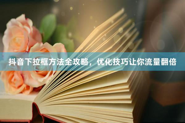 抖音下拉框方法全攻略，优化技巧让你流量翻倍