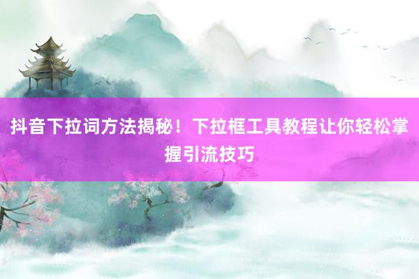 抖音下拉词方法揭秘！下拉框工具教程让你轻松掌握引流技巧