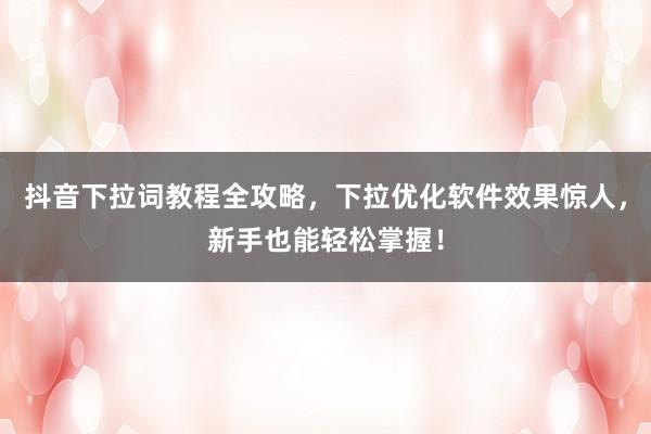 抖音下拉词教程全攻略，下拉优化软件效果惊人，新手也能轻松掌握！