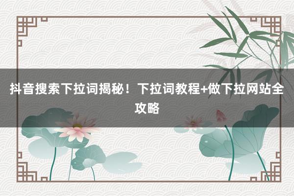 抖音搜索下拉词揭秘！下拉词教程+做下拉网站全攻略