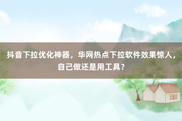 抖音下拉优化神器，华网热点下拉软件效果惊人，自己做还是用工具？
