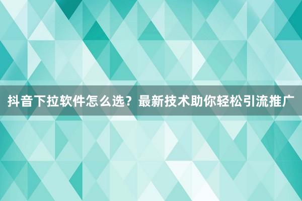 抖音下拉软件怎么选？最新技术助你轻松引流推广