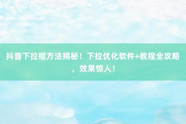 抖音下拉框方法揭秘！下拉优化软件+教程全攻略，效果惊人！