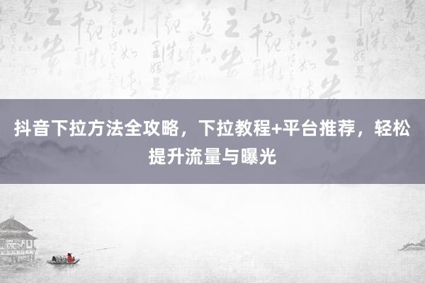 抖音下拉方法全攻略，下拉教程+平台推荐，轻松提升流量与曝光