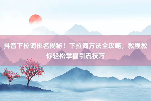 抖音下拉词排名揭秘！下拉词方法全攻略，教程教你轻松掌握引流技巧