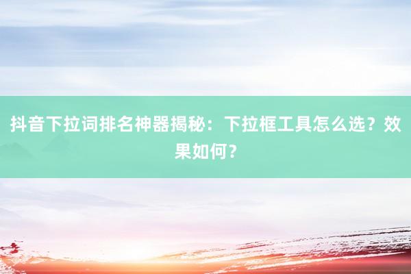 抖音下拉词排名神器揭秘：下拉框工具怎么选？效果如何？