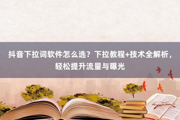 抖音下拉词软件怎么选？下拉教程+技术全解析，轻松提升流量与曝光