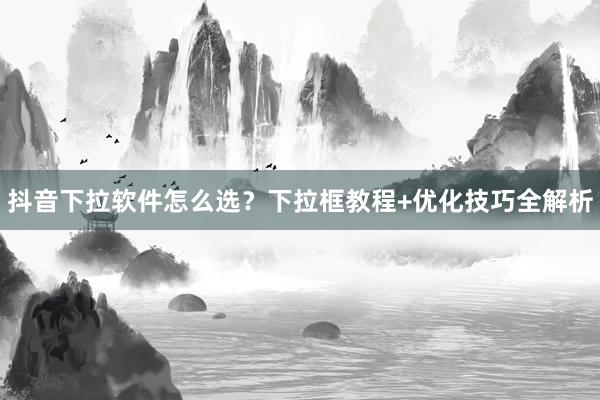抖音下拉软件怎么选？下拉框教程+优化技巧全解析