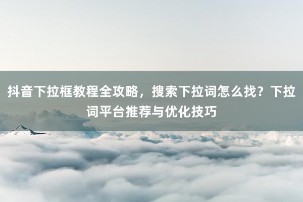 抖音下拉框教程全攻略，搜索下拉词怎么找？下拉词平台推荐与优化技巧