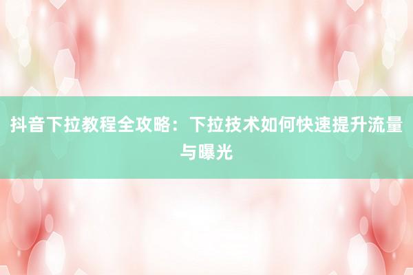 抖音下拉教程全攻略：下拉技术如何快速提升流量与曝光