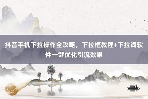 抖音手机下拉操作全攻略，下拉框教程+下拉词软件一键优化引流效果