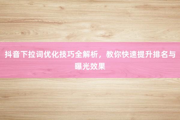 抖音下拉词优化技巧全解析，教你快速提升排名与曝光效果