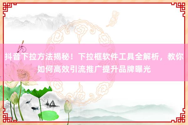 抖音下拉方法揭秘！下拉框软件工具全解析，教你如何高效引流推广提升品牌曝光
