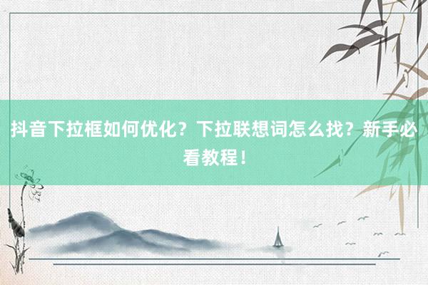 抖音下拉框如何优化？下拉联想词怎么找？新手必看教程！
