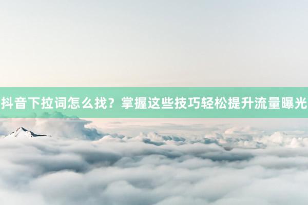 抖音下拉词怎么找？掌握这些技巧轻松提升流量曝光
