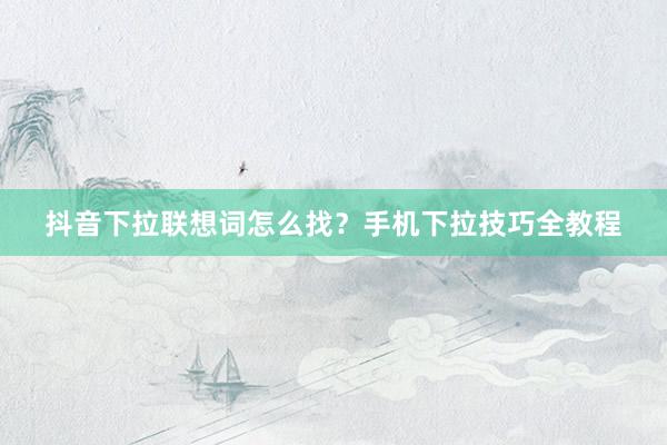 抖音下拉联想词怎么找？手机下拉技巧全教程