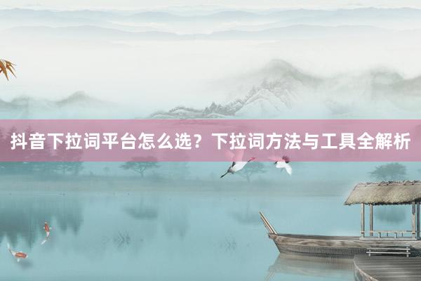抖音下拉词平台怎么选？下拉词方法与工具全解析