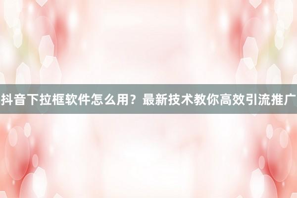 抖音下拉框软件怎么用？最新技术教你高效引流推广