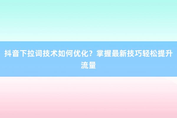 抖音下拉词技术如何优化？掌握最新技巧轻松提升流量