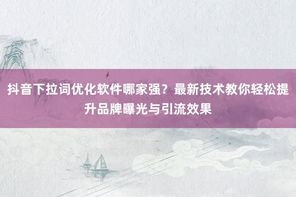 抖音下拉词优化软件哪家强？最新技术教你轻松提升品牌曝光与引流效果