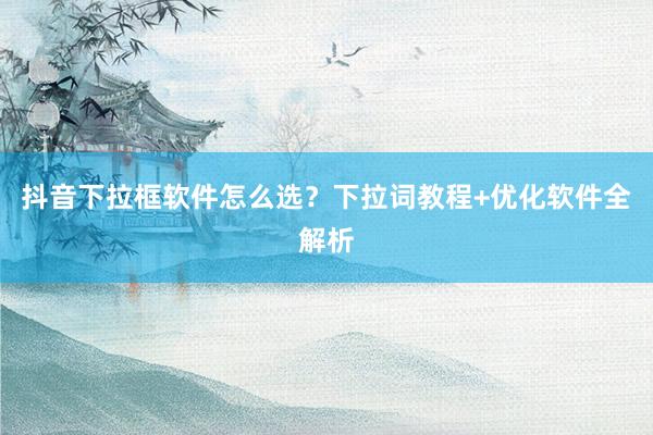 抖音下拉框软件怎么选？下拉词教程+优化软件全解析