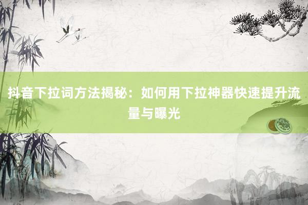 抖音下拉词方法揭秘：如何用下拉神器快速提升流量与曝光