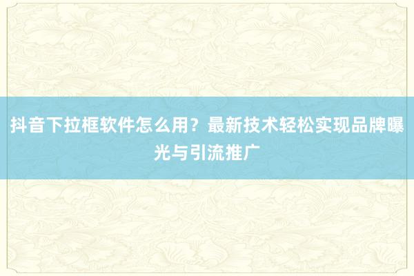 抖音下拉框软件怎么用？最新技术轻松实现品牌曝光与引流推广