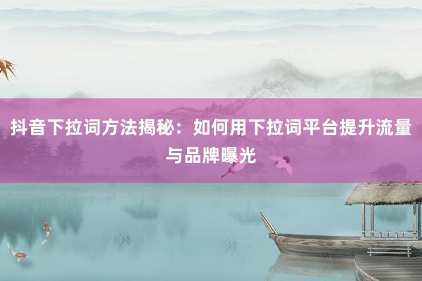 抖音下拉词方法揭秘：如何用下拉词平台提升流量与品牌曝光