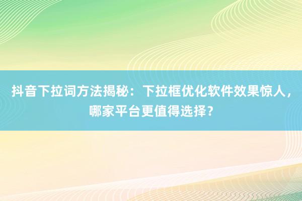 抖音下拉词方法揭秘：下拉框优化软件效果惊人，哪家平台更值得选择？