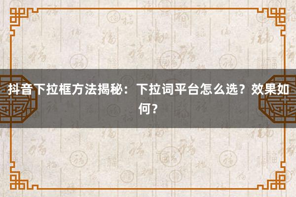抖音下拉框方法揭秘：下拉词平台怎么选？效果如何？