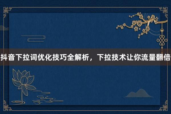 抖音下拉词优化技巧全解析，下拉技术让你流量翻倍