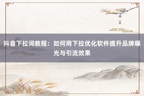 抖音下拉词教程：如何用下拉优化软件提升品牌曝光与引流效果