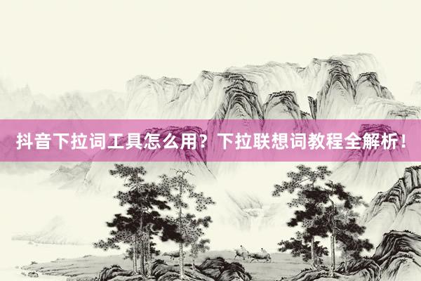 抖音下拉词工具怎么用？下拉联想词教程全解析！