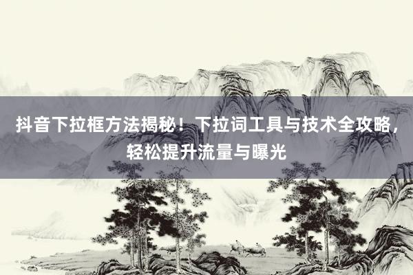抖音下拉框方法揭秘！下拉词工具与技术全攻略，轻松提升流量与曝光