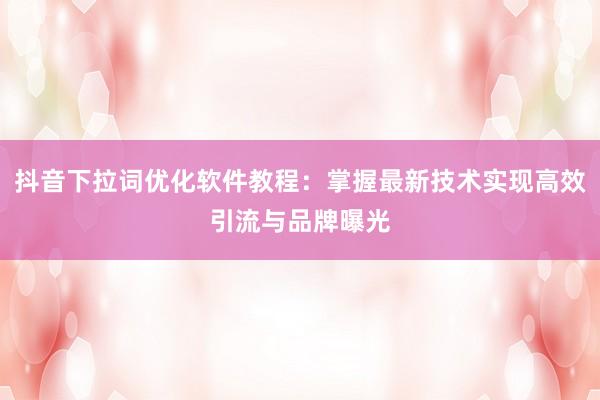 抖音下拉词优化软件教程：掌握最新技术实现高效引流与品牌曝光