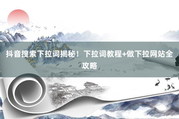 抖音搜索下拉词揭秘！下拉词教程+做下拉网站全攻略