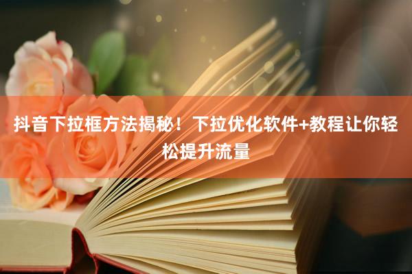 抖音下拉框方法揭秘！下拉优化软件+教程让你轻松提升流量