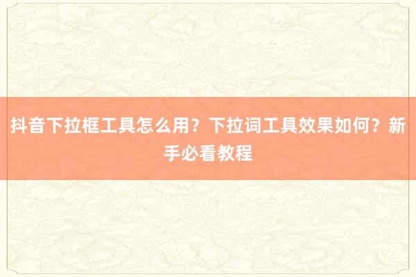 抖音下拉框工具怎么用？下拉词工具效果如何？新手必看教程