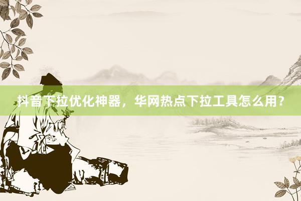 抖音下拉优化神器，华网热点下拉工具怎么用？