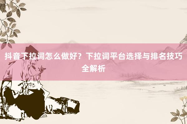 抖音下拉词怎么做好？下拉词平台选择与排名技巧全解析