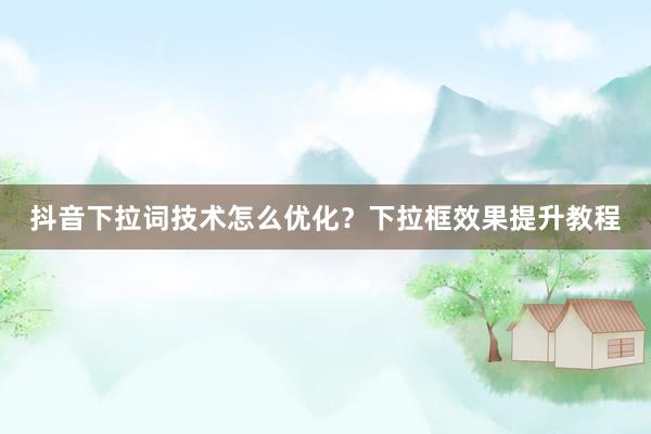抖音下拉词技术怎么优化？下拉框效果提升教程